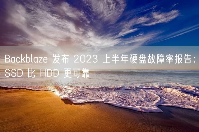 Backblaze 发布 2023 上半年硬盘故障率报告：SSD 比 HDD 更可靠